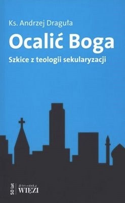 Ocalić Boga. Szkice z teologii sekularyzacji. - Andrzej Draguła