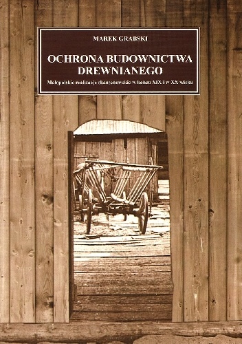 Ochrona budownictwa drewnianego. Małopolskie realizacje skansenowskie w końcu XIX i w XX wieku - Marek Grabski