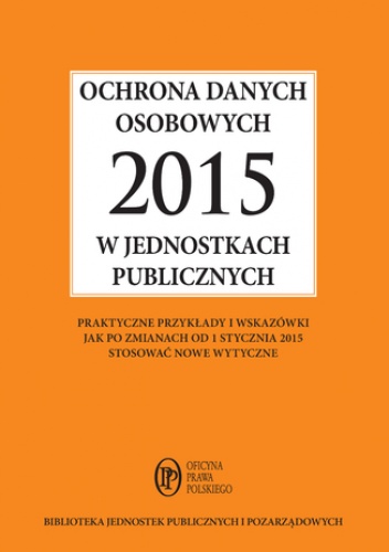 Ochrona danych osobowych 2015 w jednostkach publicznych - praktyczne przykłady i wskazówki jak po zmianach od 1 stycznia 2015 stosować nowe wytyczne - Kucharska-Fiałkowska Maria