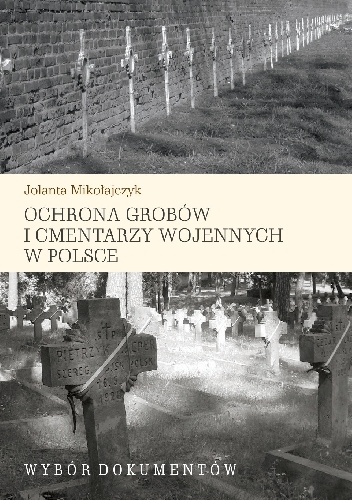 Ochrona grobów i cmentarzy wojennych w Polsce. Wybór dokumentów - Jolanta Mikołajczyk