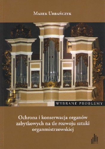 Ochrona i konserwacja organów zabytkowych na tle rozwoju sztuki organmistrzowskiej. Wybrane problemy - Marek Urbańczyk