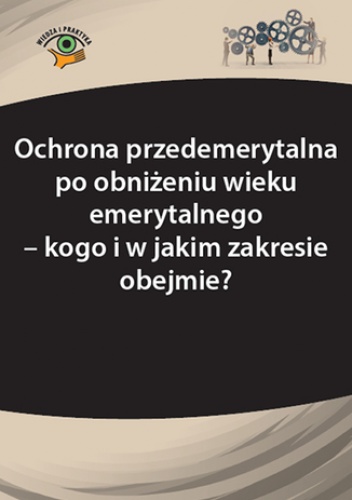 Ochrona przedemerytalna po obniżeniu wieku emerytalnego - kogo i w jakim zakresie obejmie? - Monika Frączek, Katarzyna Pietruszyńska