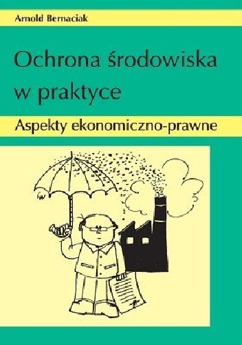 Ochrona środowiska w praktyce. Aspekty ekonomiczno-prawne) - Arnold Bernaciak