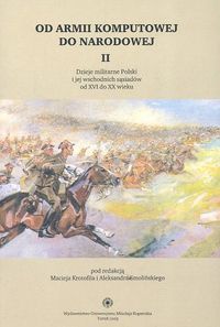 Od armii komputowej do narodowej t. II: Dzieje militarne Polski i jej wschodnich sąsiadów od XVI do XX wieku - Aleksander Smoliński, Maciej Krotofil