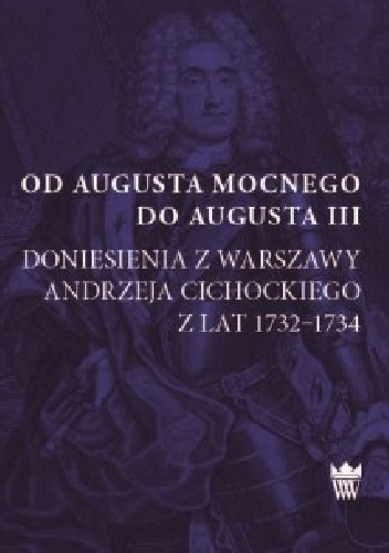 Od Augusta Mocnego do Augusta III. Doniesienia z Warszawy Andrzeja Cichockiego z lat 1732–1734 - Jerzy Dygdała