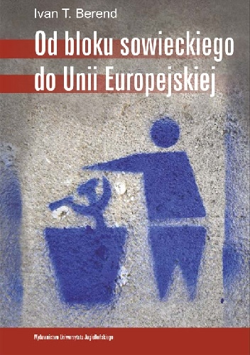 Od bloku sowieckiego do Unii Europejskiej. Transformacja ekonomiczna i społeczna Europy Środkowo-Wschodniej od 1973 roku - Ivan T. Berend