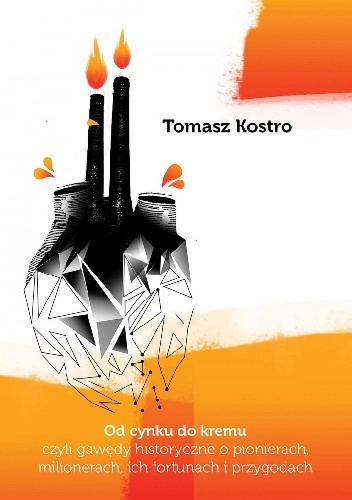 Od cynku do kremu czyli gawędy historyczne o pionierach,milionerach ich fortunach i przygodach - Tomasz Kostro