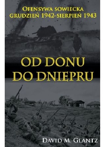 OD DONU DO DNIEPRU. OFENSYWA SOWIECKA GRUDZIEŃ 1942-SIERPIEŃ 1943 - David M Glantz