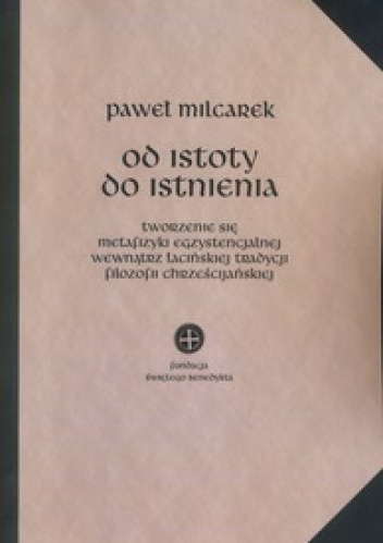 Od istoty do istnienia. Tworzenie się metafizyki egzystencjalnej wewnątrz łacińskiej tradycji filozofii chrześcijańskiej. - Paweł Milcarek