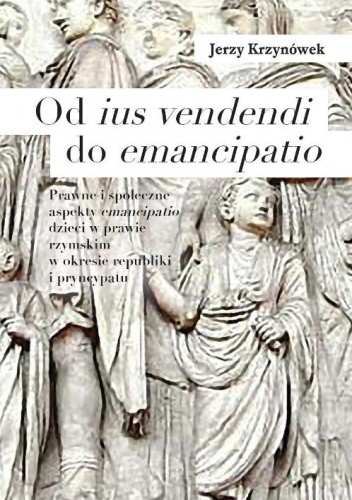 Od ius vendendi do emancipatio. Prawne i społeczne aspekty emancipatio dzieci w prawie rzymskim w okresie republiki i pryncypatu - Jerzy Krzynówek