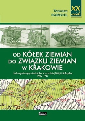 Od kółek ziemian do Związku Ziemian w Krakowie. Ruch organizacyjny ziemiaństwa w zachodniej Galicji i Małopolsce 1906-1939 - Tomasz Kargol