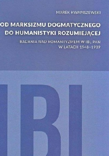 Od marksizmu dogmatycznego do humanistyki rozumiejącej. Badania nad romantyzmem w IBL PAN w latach 1948-1989 - Marek Kwapiszewski