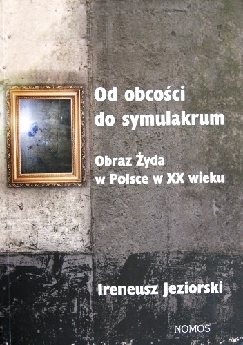 Od obcości do symulakrum. Obraz Żyda w Polsce w XX wieku - Ireneusz Jeziorski