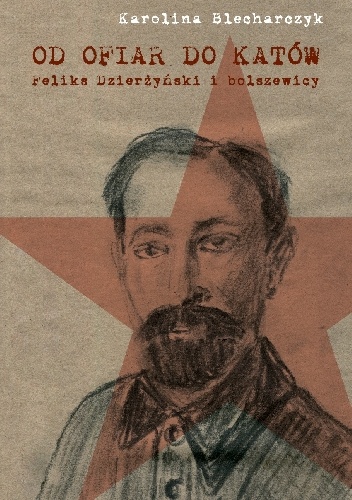 Od ofiar do katów. Feliks Dzierżyński i bolszewicy - Karolina Blecharczyk
