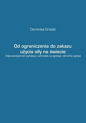 Od ograniczenia do zakazu użycia siły na świecie. Odpowiedzialność państwa i jednostek za agresję i zbrodnię agresji - Dominika Dróżdż dr