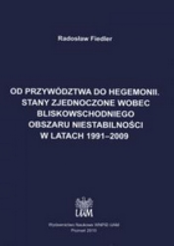 Od przywództwa do hegemonii. Stany Zjednoczone wobec bliskowschodniego obszaru niestabilności w latach 1991-2009 - Radosław Fiedler