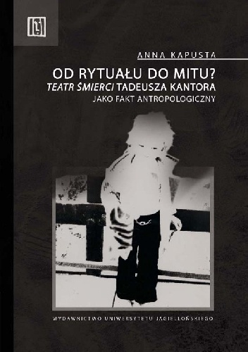 Od rytuału do mitu? "Teatr Śmierci" Tadeusza Kantora jako fakt antropologiczny - Anna Kapusta