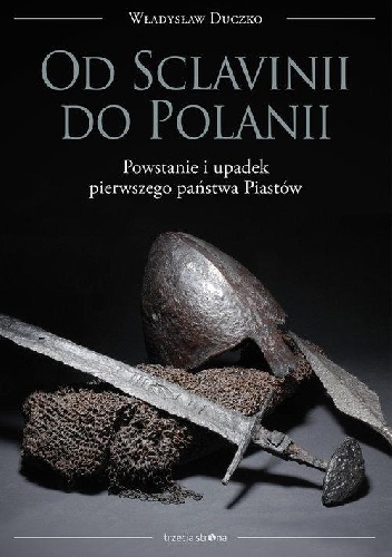 Od Sclavinii do Polanii. Powstanie i upadek pierwszego państwa Piastów - Władysław Duczko