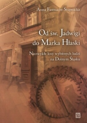Od św. Jadwigi do Marka Hłaski. Niezwykłe losy wybitnych ludzi na Dolnym Śląsku - Anna Fastnacht-Stupnicka