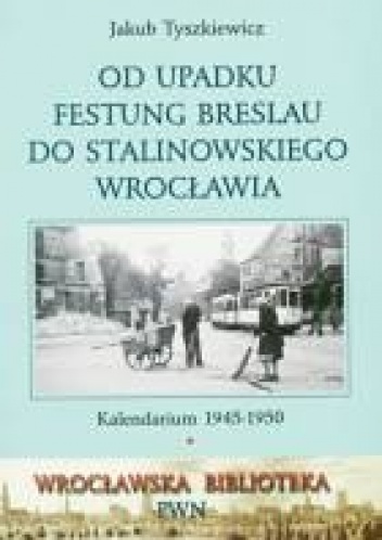 Od upadku Festung Breslau do stalinowskiego Wrocławia: Kalendarium 1945-1950 - Jakub Tyszkiewicz
