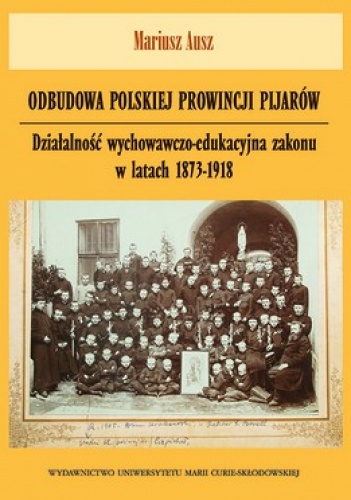 Odbudowa polskiej prowincji pijarów. Działalność wychowawczo-edukacyjna zakonu w latach 1873-1918 - Mariusz Ausz