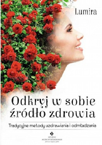 Odkryj w sobie źródło zdrowia. Tradycyjne metody uzdrawiania i odmładzania - Lumira