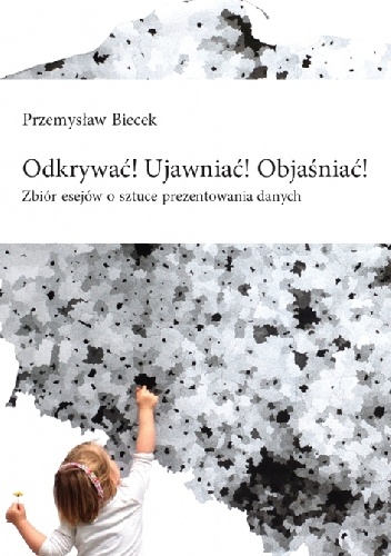 Odkrywać! Ujawniać! Objaśniać! : zbiór esejów o sztuce prezentowania danych - Przemysław Biecek