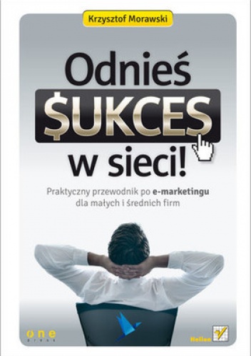 Odnieś sukces w sieci! Praktyczny przewodnik po e-marketingu dla małych i średnich firm - Krzysztof Morawski