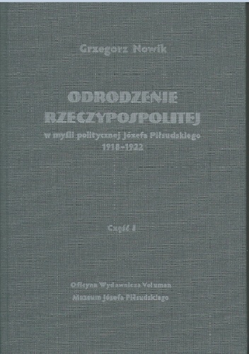 Odrodzenie Rzeczypospolitej w myśli politycznej Józefa Piłsudskiego 1918-1922. Część I – Sprawy wewnętrzne - Grzegorz Nowik