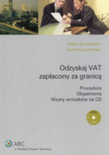 Odzyskaj VAT zapłacony za granicą. Procedura. Objaśnienia. Wzory wniosków na CD - Adam Bartosiewicz, Iwona Kaczorowska