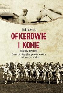Oficerowie i konie. Przyjaźń na śmierć i życie. Kawalerzyści Drugiej Rzeczpospolitej o koniach- swoich towarzyszach broni - Piotr Jaźwiński