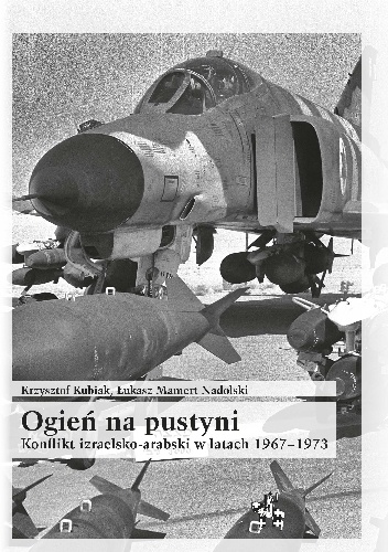 Ogień na pustyni. Konflikt izraelsko-arabski w latach 1967-1973 - Krzysztof Kubiak, Łukasz Mamert Nadolski
