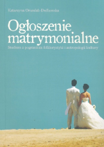 Ogłoszenia matrymonialne. Studium z pogranicza folklorystyki i antropologii kultury - Katarzyna Orszulak-Dudkowska