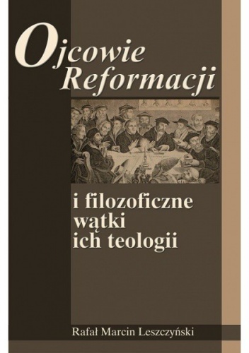 Ojcowie Reformacji i filozoficzne wątki ich teologii - Rafał Marcin Leszczyński