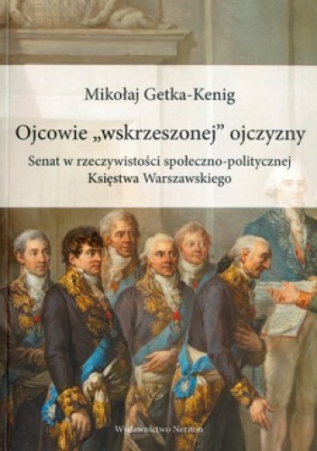 Ojcowie wskrzeszonej ojczyzny. Senat w rzeczywitości społeczno-politycznej Księstwa Warszawskiego - Mikołaj Getka-Kenig
