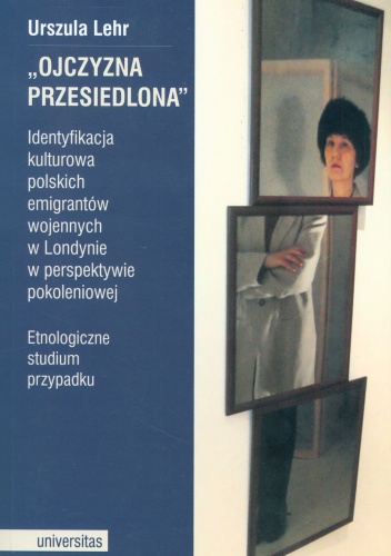 Ojczyzna przesiedlona. Identyfikacja kulturowa polskich emigrantów wojennych w Londynie w perspektywie pokoleniowej. Etnologiczne studium przypadku - Urszula Lehr