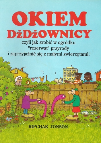 Okiem dżdżownicy, czyli jak zrobić w ogródku "rezerwat" przyrody i zaprzyjaźnić się z małymi zwierzętami - Kipchak Johnson