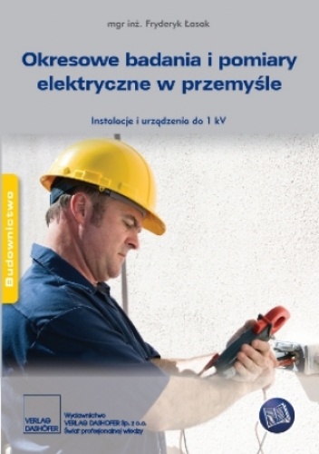 Okresowe badania i pomiary elektryczne w przemyśle. Instalacje i urządzenia do 1 kV - inż. Fryderyk Łasak mgr
