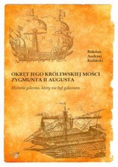 Okręt Jego Królewskiej Mości Zygmunta II Augusta : historia galeonu, który nie był galeonem - Bohdan Andrzej Kuliński
