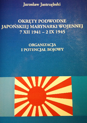 Okręty podwodne Japońskiej Marynarki Wojennej 7 XII 1941 - 2 IX 1945. Organizacja i potencjał bojowy - Jarosław Jastrzębski
