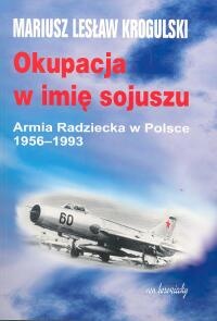 Okupacja w imię sojuszu. Armia Radziecka w Polsce 1956-1993 - Mariusz Lesław Krogulski