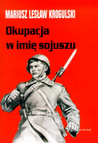 Okupacja w imię sojuszu. Armia Radziecka w Polsce w latach 1944-1956 - Mariusz Lesław Krogulski