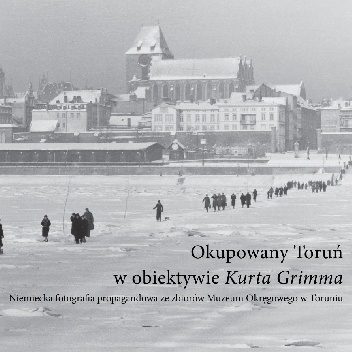 Okupowany Toruń w obiektywie Kurta Grimma. Niemiecka fotografia propagandowa ze zbiorów Muzeum Okręgowego w Toruniu - Sylwia Grochowina, Iwona MArkowska