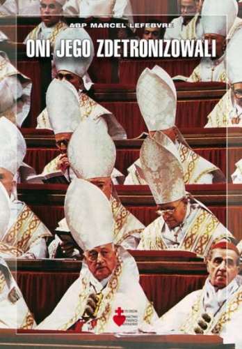 Oni Jego zdetronizowali. Od liberalizmu do apostazji. Tragedia soborowa. - Marcel Lefebvre