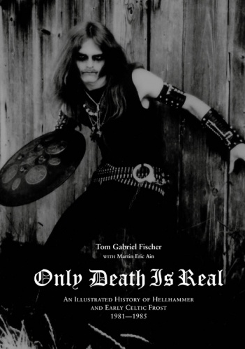 Only Death Is Real: An Illustrated History of Hellhammer and Early Celtic Frost 1981–1985 - Tom Gabriel Fischer, Martin Eric Ain