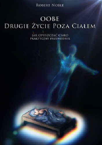 OOBE. Drugie życie poza ciałem. Jak opuszczać ciało - praktyczny przewodnik. - Robert Noble