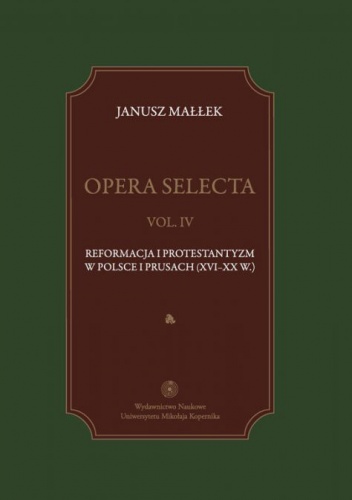 Opera selecta. Tom 4. Reformacja i protestantyzm w Polsce i Prusach (XVI-XX w.) - Janusz Małłek