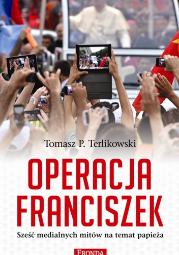 Operacja Franciszek. Sześć medialnych mitów na temat  papieża - Tomasz P. Terlikowski