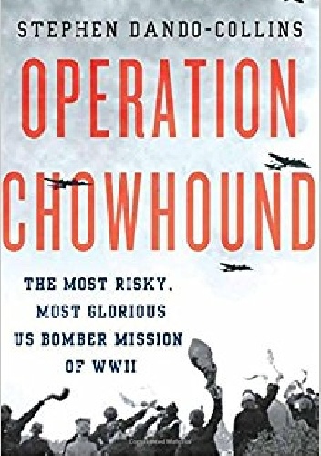 Operation Chowhound: The Most Risky, Most Glorious US Bomber Mission of WWII - Stephen Dando-Collins