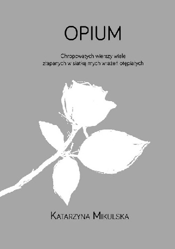 Opium. Chropowatych wierszy wiele złapanych w siatkę mych wrażeń otępiałych - Katarzyna Mikulska
